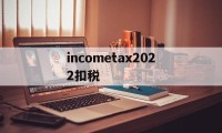 关于incometax2022扣税的信息