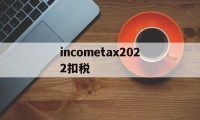 包含incometax2022扣税的词条