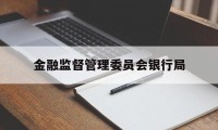 金融监督管理委员会银行局(金融监督管理委员会银行局职责)