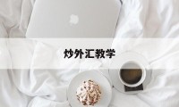 炒外汇教学(炒外汇怎么学)