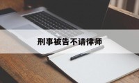 刑事被告不请律师(刑事案件不请律师会不会加重罪行)