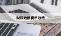 财政政策货币政策(财政政策货币政策是什么)