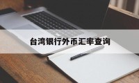 台湾银行外币汇率查询(台湾银行台币换人民币汇率查询)