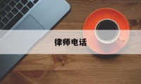 律师电话(律师电话不接微信不回我该怎么办)