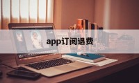 app订阅退费(app 订阅 退款)