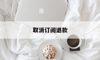 取消订阅退款(取消订阅退款怎么操作)