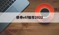 债券etf推荐2022(债券etf交易规则及费用)