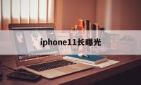 iphone11长曝光(iphone11pro长曝光)