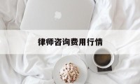 律师咨询费用行情(律师咨询收费标准2021)