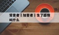 受害者對加害者產生了感情叫什么(受害者对加害者产生了感情叫什么行为)