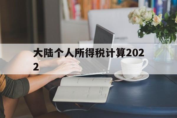 大陆个人所得税计算2022(大陆个人所得税计算2022年)