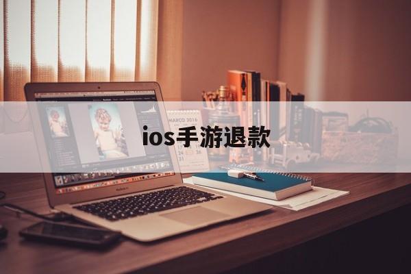 ios手游退款(IOS手游退款军帆工作室放心)