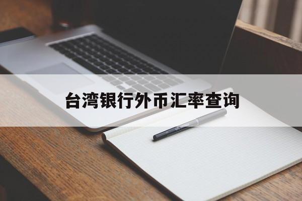 台湾银行外币汇率查询(台湾银行台币换人民币汇率查询)