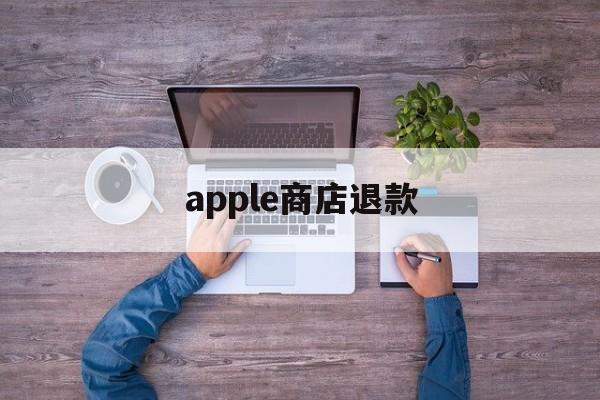 apple商店退款(apple商店退款多久到账)