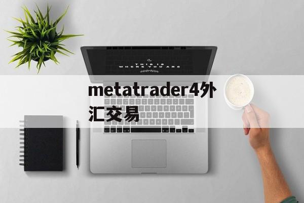 metatrader4外汇交易(metatrader4外汇交易平台安卓版下载安装)