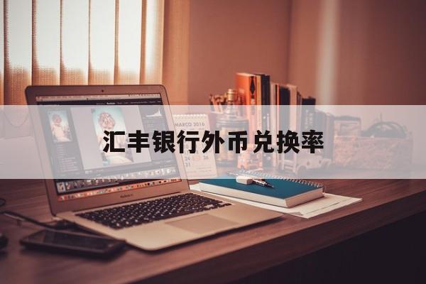 汇丰银行外币兑换率(汇丰银行外汇牌价实时汇率查询)